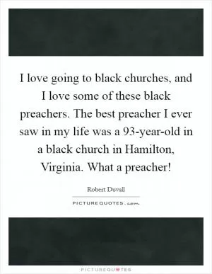 I love going to black churches, and I love some of these black preachers. The best preacher I ever saw in my life was a 93-year-old in a black church in Hamilton, Virginia. What a preacher! Picture Quote #1
