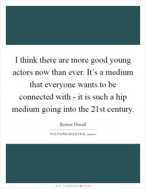 I think there are more good young actors now than ever. It’s a medium that everyone wants to be connected with - it is such a hip medium going into the 21st century Picture Quote #1