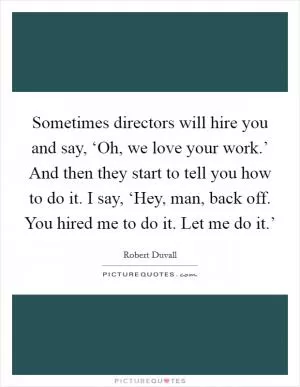 Sometimes directors will hire you and say, ‘Oh, we love your work.’ And then they start to tell you how to do it. I say, ‘Hey, man, back off. You hired me to do it. Let me do it.’ Picture Quote #1