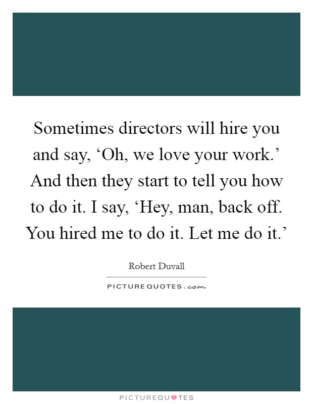 Sometimes directors will hire you and say, ‘Oh, we love your work.' And then they start to tell you how to do it. I say, ‘Hey, man, back off. You hired me to do it. Let me do it.' Picture Quote #1