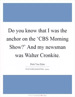 Do you know that I was the anchor on the ‘CBS Morning Show?’ And my newsman was Walter Cronkite Picture Quote #1