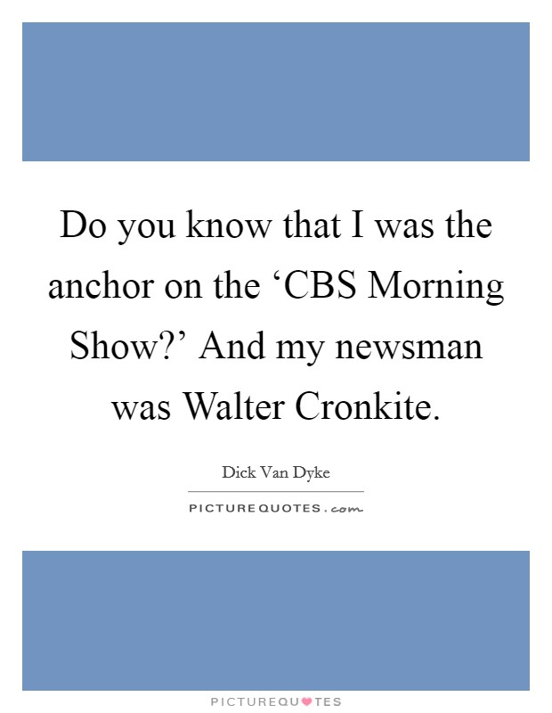 Do you know that I was the anchor on the ‘CBS Morning Show?' And my newsman was Walter Cronkite Picture Quote #1