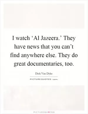 I watch ‘Al Jazeera.’ They have news that you can’t find anywhere else. They do great documentaries, too Picture Quote #1