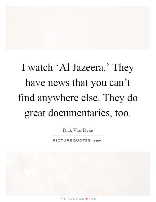 I watch ‘Al Jazeera.' They have news that you can't find anywhere else. They do great documentaries, too Picture Quote #1
