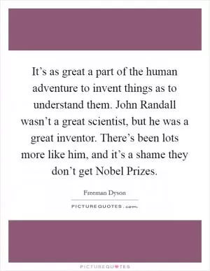 It’s as great a part of the human adventure to invent things as to understand them. John Randall wasn’t a great scientist, but he was a great inventor. There’s been lots more like him, and it’s a shame they don’t get Nobel Prizes Picture Quote #1
