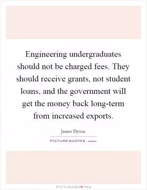 Engineering undergraduates should not be charged fees. They should receive grants, not student loans, and the government will get the money back long-term from increased exports Picture Quote #1