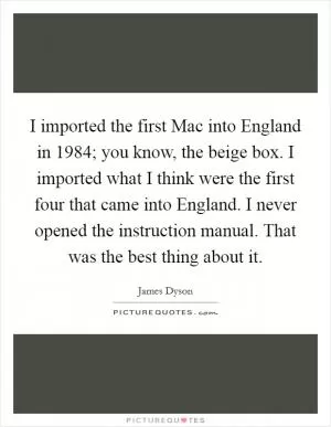 I imported the first Mac into England in 1984; you know, the beige box. I imported what I think were the first four that came into England. I never opened the instruction manual. That was the best thing about it Picture Quote #1
