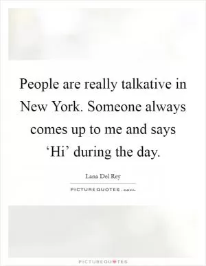People are really talkative in New York. Someone always comes up to me and says ‘Hi’ during the day Picture Quote #1