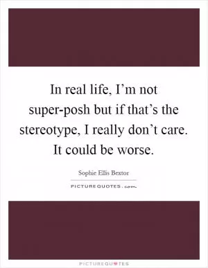 In real life, I’m not super-posh but if that’s the stereotype, I really don’t care. It could be worse Picture Quote #1