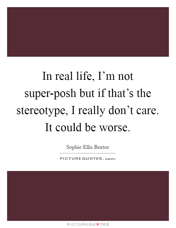 In real life, I'm not super-posh but if that's the stereotype, I really don't care. It could be worse Picture Quote #1