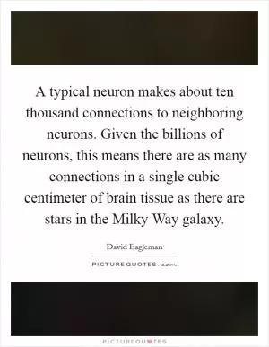 A typical neuron makes about ten thousand connections to neighboring neurons. Given the billions of neurons, this means there are as many connections in a single cubic centimeter of brain tissue as there are stars in the Milky Way galaxy Picture Quote #1