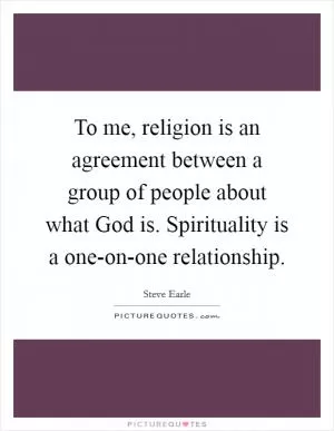 To me, religion is an agreement between a group of people about what God is. Spirituality is a one-on-one relationship Picture Quote #1