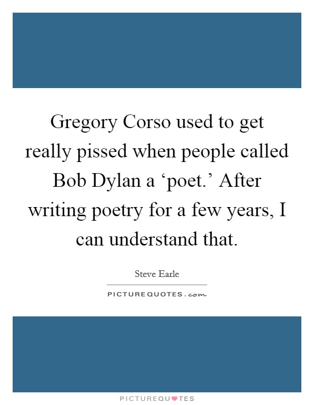 Gregory Corso used to get really pissed when people called Bob Dylan a ‘poet.' After writing poetry for a few years, I can understand that Picture Quote #1