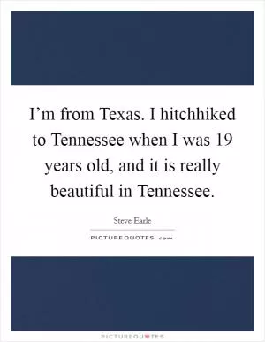 I’m from Texas. I hitchhiked to Tennessee when I was 19 years old, and it is really beautiful in Tennessee Picture Quote #1