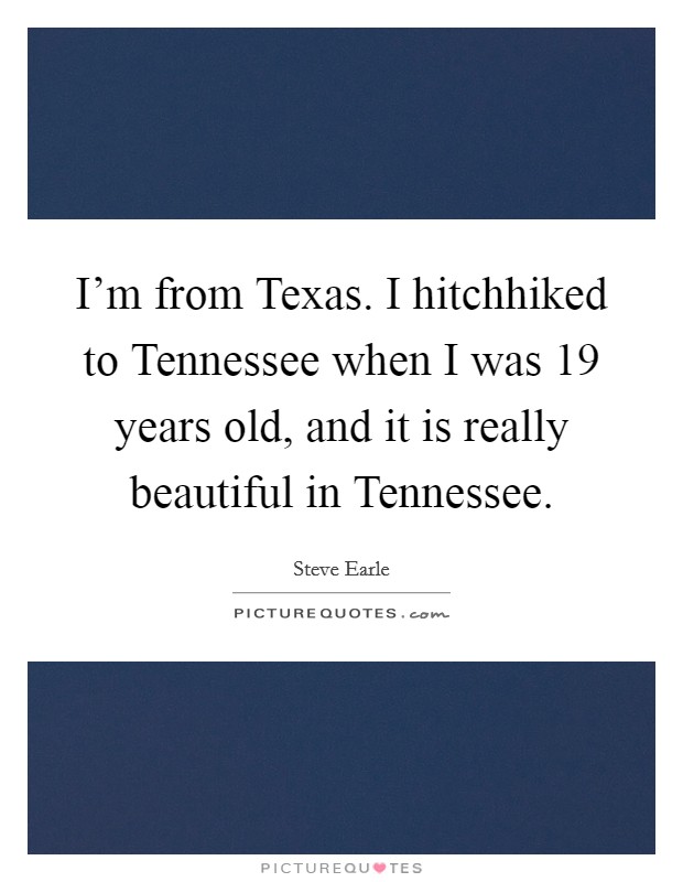 I'm from Texas. I hitchhiked to Tennessee when I was 19 years old, and it is really beautiful in Tennessee Picture Quote #1