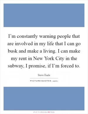 I’m constantly warning people that are involved in my life that I can go busk and make a living. I can make my rent in New York City in the subway, I promise, if I’m forced to Picture Quote #1