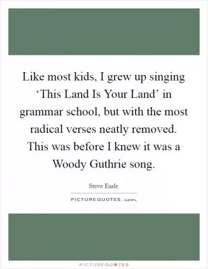 Like most kids, I grew up singing ‘This Land Is Your Land’ in grammar school, but with the most radical verses neatly removed. This was before I knew it was a Woody Guthrie song Picture Quote #1