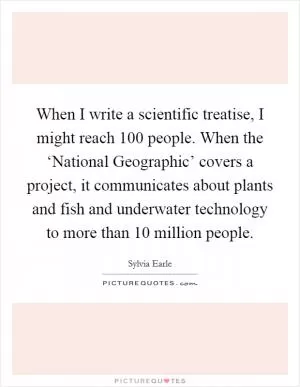 When I write a scientific treatise, I might reach 100 people. When the ‘National Geographic’ covers a project, it communicates about plants and fish and underwater technology to more than 10 million people Picture Quote #1