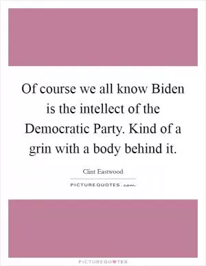 Of course we all know Biden is the intellect of the Democratic Party. Kind of a grin with a body behind it Picture Quote #1