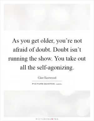 As you get older, you’re not afraid of doubt. Doubt isn’t running the show. You take out all the self-agonizing Picture Quote #1
