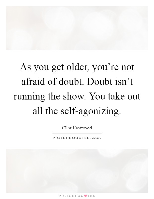 As you get older, you're not afraid of doubt. Doubt isn't running the show. You take out all the self-agonizing Picture Quote #1