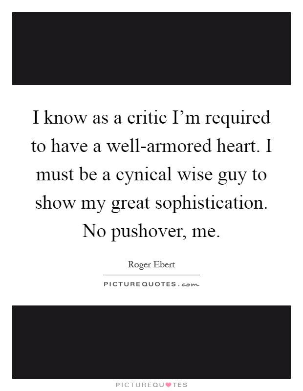 I know as a critic I'm required to have a well-armored heart. I must be a cynical wise guy to show my great sophistication. No pushover, me Picture Quote #1