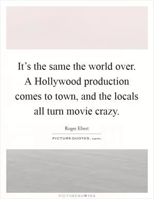 It’s the same the world over. A Hollywood production comes to town, and the locals all turn movie crazy Picture Quote #1