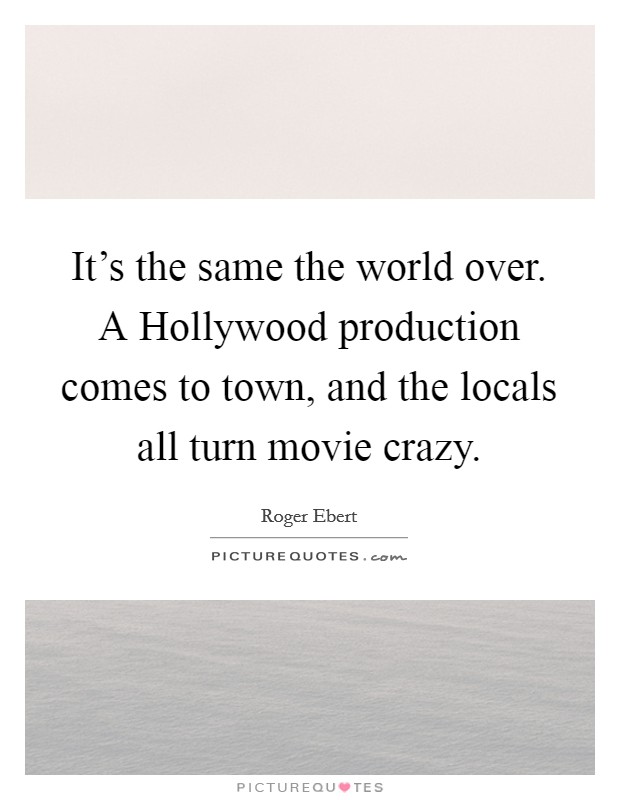 It's the same the world over. A Hollywood production comes to town, and the locals all turn movie crazy Picture Quote #1