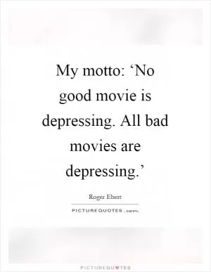 My motto: ‘No good movie is depressing. All bad movies are depressing.’ Picture Quote #1