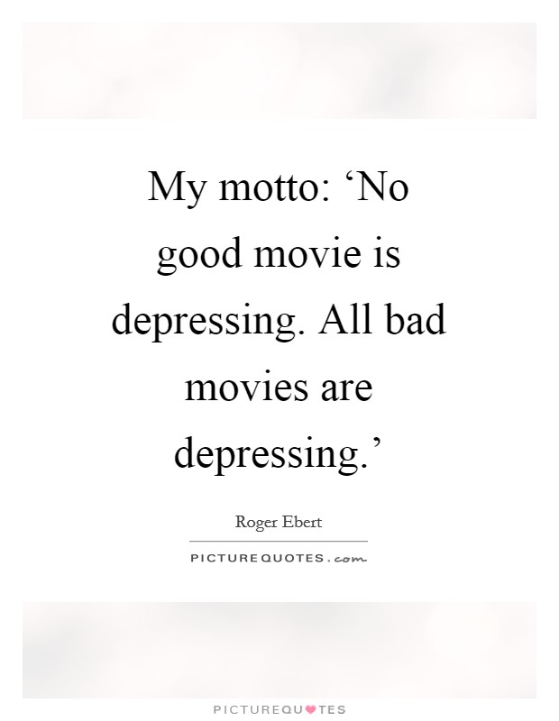 My motto: ‘No good movie is depressing. All bad movies are depressing.' Picture Quote #1