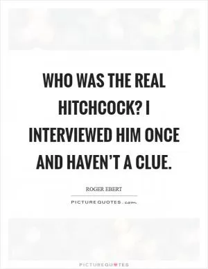 Who was the real Hitchcock? I interviewed him once and haven’t a clue Picture Quote #1