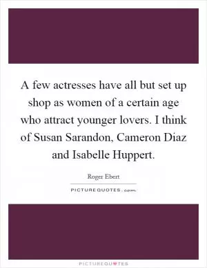 A few actresses have all but set up shop as women of a certain age who attract younger lovers. I think of Susan Sarandon, Cameron Diaz and Isabelle Huppert Picture Quote #1