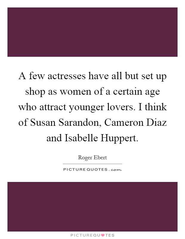 A few actresses have all but set up shop as women of a certain age who attract younger lovers. I think of Susan Sarandon, Cameron Diaz and Isabelle Huppert Picture Quote #1