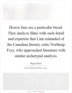 Horror fans are a particular breed. They analyze films with such detail and expertise that I am reminded of the Canadian literary critic Northrup Frye, who approached literature with similar archetypal analysis Picture Quote #1