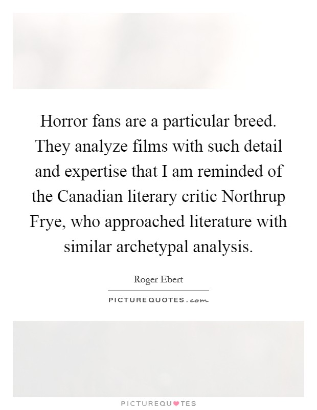Horror fans are a particular breed. They analyze films with such detail and expertise that I am reminded of the Canadian literary critic Northrup Frye, who approached literature with similar archetypal analysis Picture Quote #1