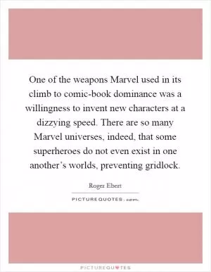 One of the weapons Marvel used in its climb to comic-book dominance was a willingness to invent new characters at a dizzying speed. There are so many Marvel universes, indeed, that some superheroes do not even exist in one another’s worlds, preventing gridlock Picture Quote #1