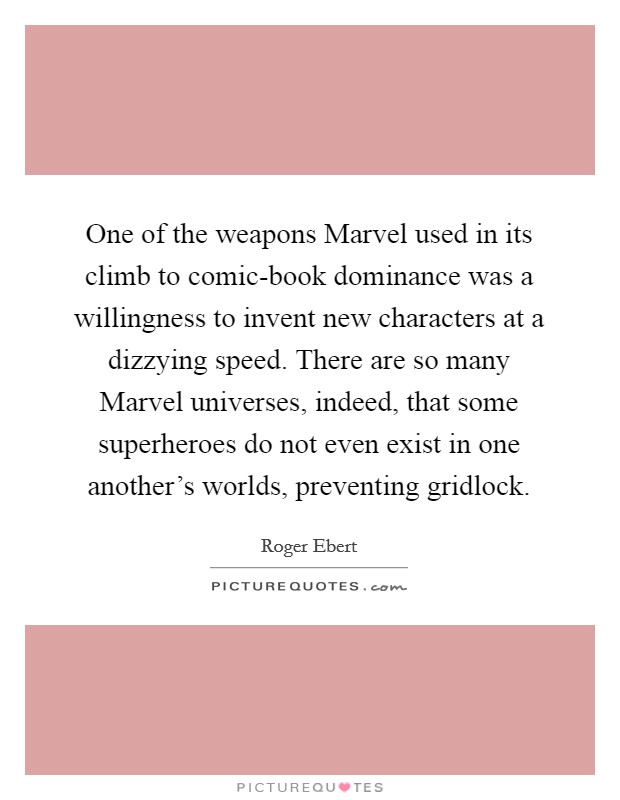 One of the weapons Marvel used in its climb to comic-book dominance was a willingness to invent new characters at a dizzying speed. There are so many Marvel universes, indeed, that some superheroes do not even exist in one another's worlds, preventing gridlock Picture Quote #1
