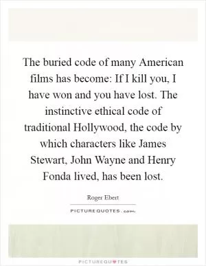 The buried code of many American films has become: If I kill you, I have won and you have lost. The instinctive ethical code of traditional Hollywood, the code by which characters like James Stewart, John Wayne and Henry Fonda lived, has been lost Picture Quote #1