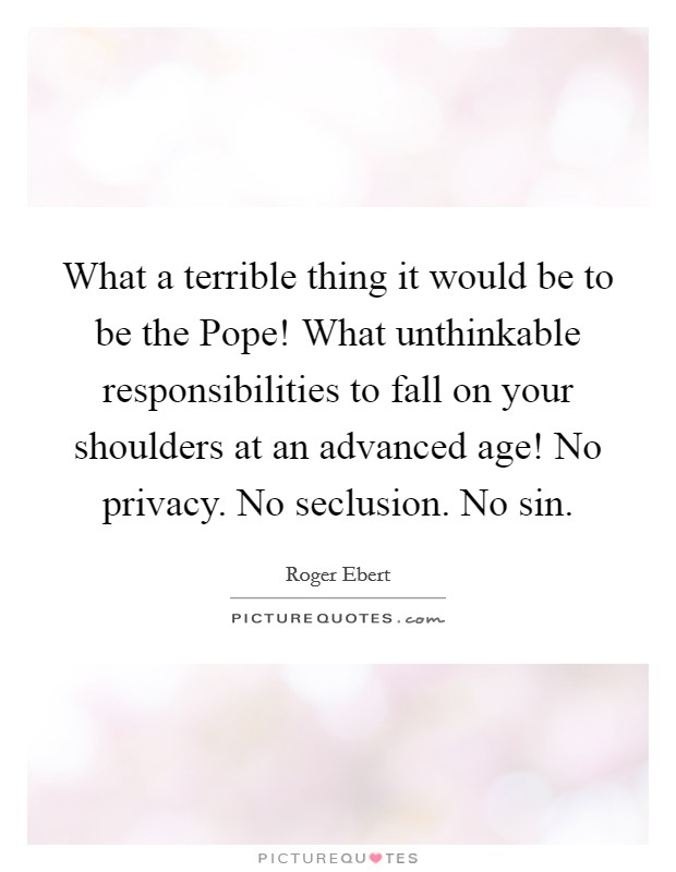 What a terrible thing it would be to be the Pope! What unthinkable responsibilities to fall on your shoulders at an advanced age! No privacy. No seclusion. No sin Picture Quote #1