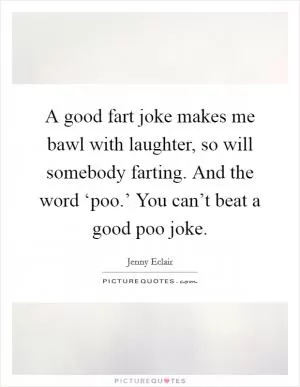 A good fart joke makes me bawl with laughter, so will somebody farting. And the word ‘poo.’ You can’t beat a good poo joke Picture Quote #1
