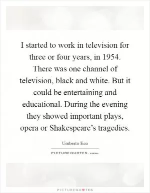 I started to work in television for three or four years, in 1954. There was one channel of television, black and white. But it could be entertaining and educational. During the evening they showed important plays, opera or Shakespeare’s tragedies Picture Quote #1