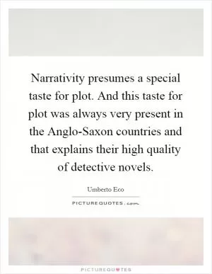 Narrativity presumes a special taste for plot. And this taste for plot was always very present in the Anglo-Saxon countries and that explains their high quality of detective novels Picture Quote #1