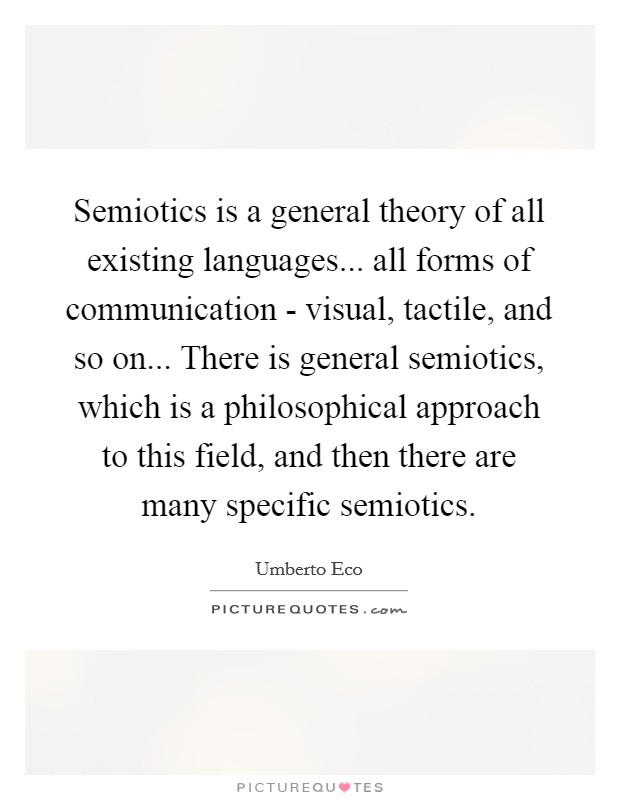Semiotics is a general theory of all existing languages... all forms of communication - visual, tactile, and so on... There is general semiotics, which is a philosophical approach to this field, and then there are many specific semiotics Picture Quote #1