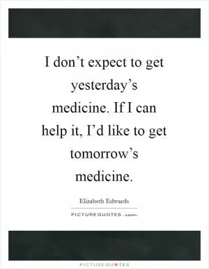 I don’t expect to get yesterday’s medicine. If I can help it, I’d like to get tomorrow’s medicine Picture Quote #1