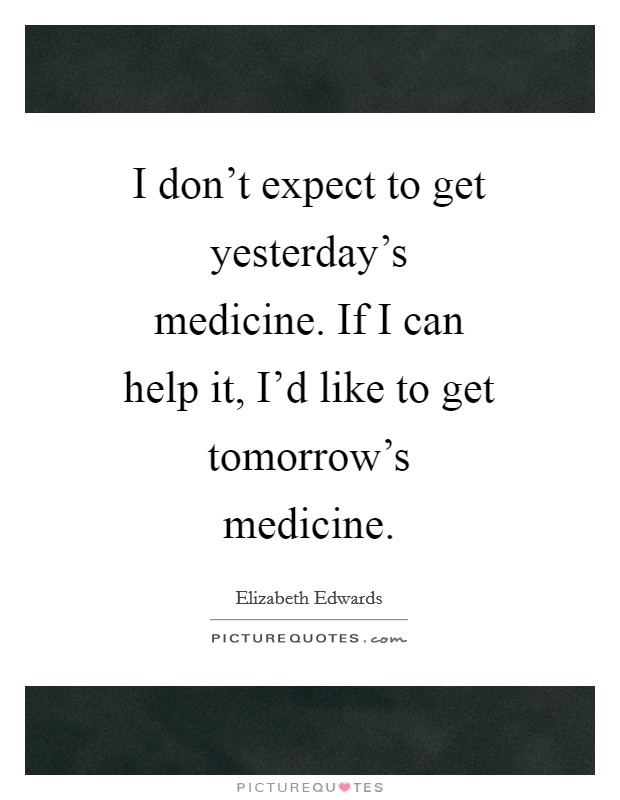 I don't expect to get yesterday's medicine. If I can help it, I'd like to get tomorrow's medicine Picture Quote #1