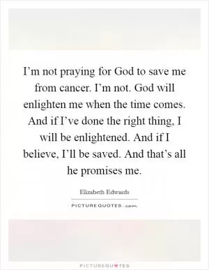 I’m not praying for God to save me from cancer. I’m not. God will enlighten me when the time comes. And if I’ve done the right thing, I will be enlightened. And if I believe, I’ll be saved. And that’s all he promises me Picture Quote #1
