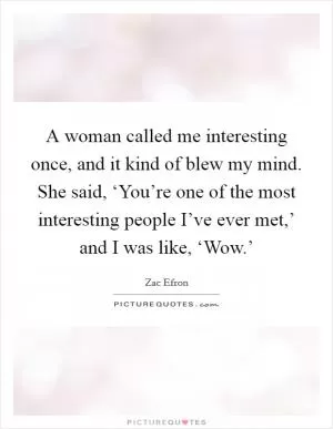 A woman called me interesting once, and it kind of blew my mind. She said, ‘You’re one of the most interesting people I’ve ever met,’ and I was like, ‘Wow.’ Picture Quote #1