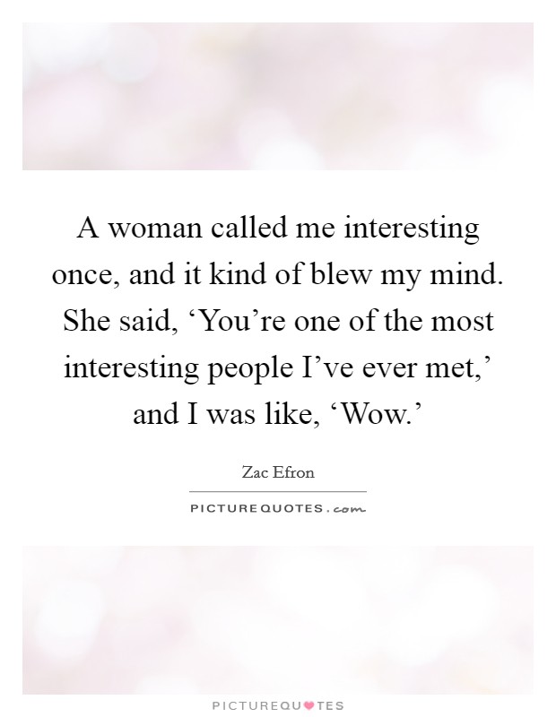 A woman called me interesting once, and it kind of blew my mind. She said, ‘You're one of the most interesting people I've ever met,' and I was like, ‘Wow.' Picture Quote #1
