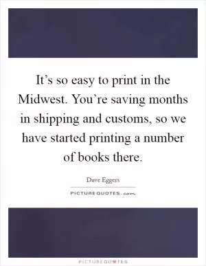 It’s so easy to print in the Midwest. You’re saving months in shipping and customs, so we have started printing a number of books there Picture Quote #1