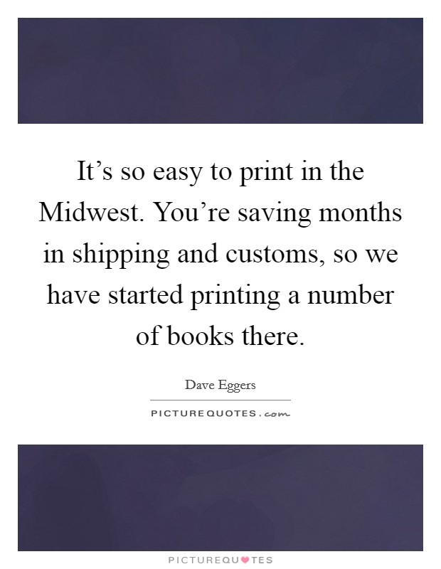 It's so easy to print in the Midwest. You're saving months in shipping and customs, so we have started printing a number of books there Picture Quote #1